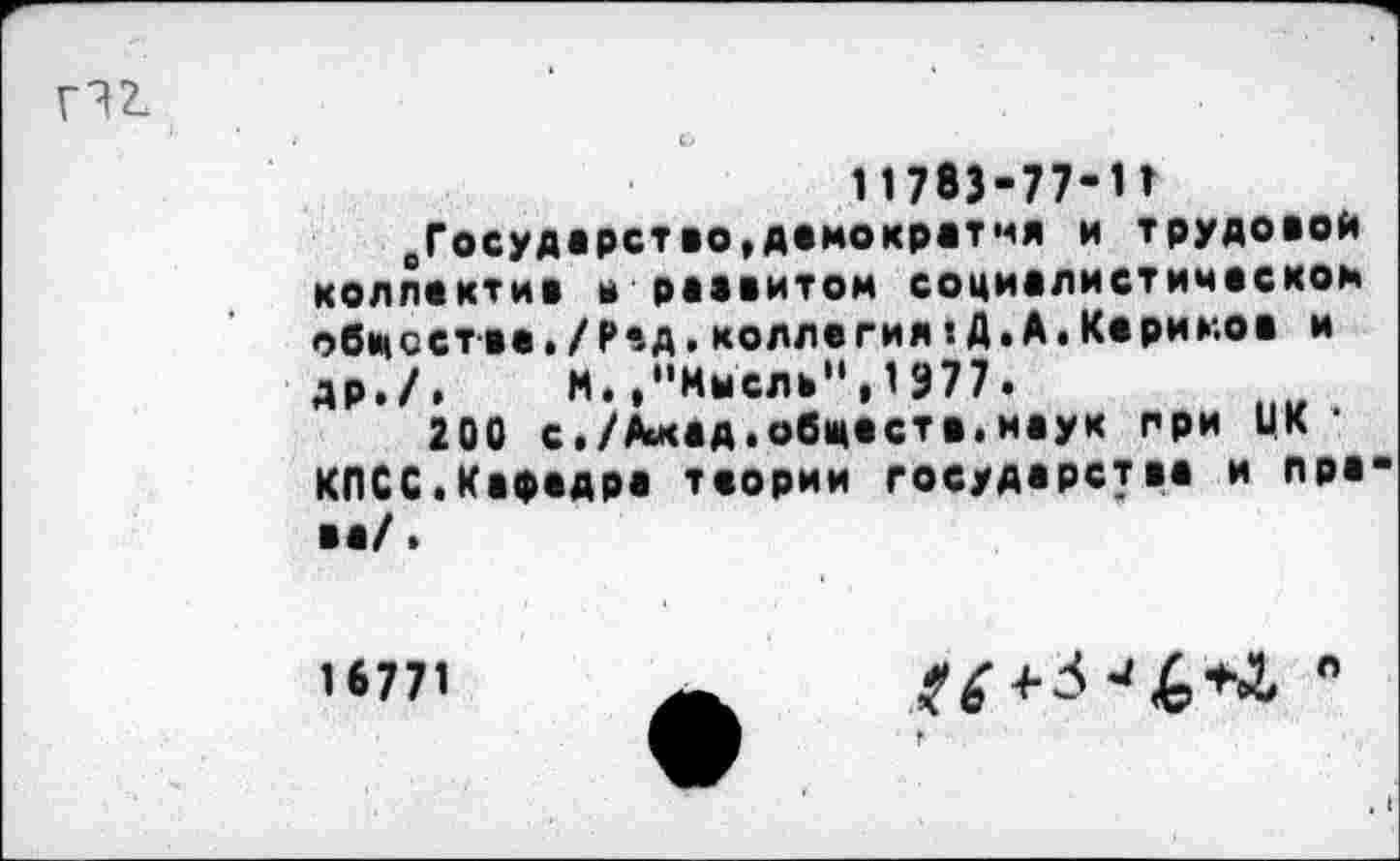 ﻿11763-77-1Т
Государство,демократия и трудовой коллектив в раевитом социалистическом обществе./Р*-А. коллегия:Д.А.Керимов и др./. М.."Мысль",1977.
200 с./А*ад.обществ.наук при ЦК КПСС.Кафедра теории государства и пра
16771
